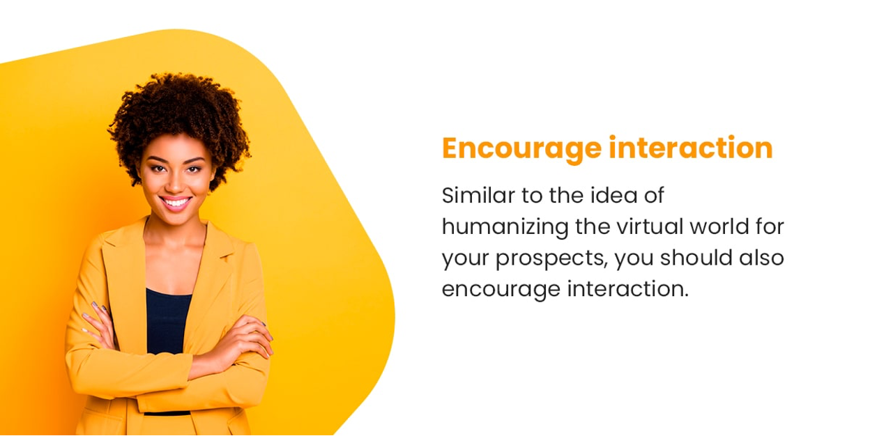Encourage interaction | Similar to the idea of humanizing the virtual world for your prospects, you should also encourage interaction.